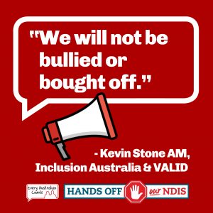 A large loudspeaker below a speech bubble that reads "We will not be bought off." Kevin Stone AM, Inclusion Australia & VALID. Every Australian Counts. Hands off our NDIS.