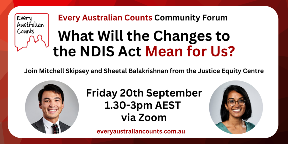 Text reads: "Every Australian Counts Community Forum: What will the changes to the NDIS Act mean for us? Join Mitchell Skipsey and Sheetal Balakrishnan from the Justice Equity Centre. Friday 20th September, 1:30-3pm AEST via Zoom".